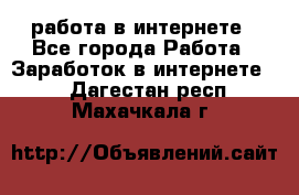 работа в интернете - Все города Работа » Заработок в интернете   . Дагестан респ.,Махачкала г.